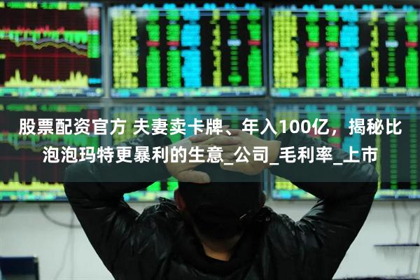 股票配资官方 夫妻卖卡牌、年入100亿，揭秘比泡泡玛特更暴利的生意_公司_毛利率_上市