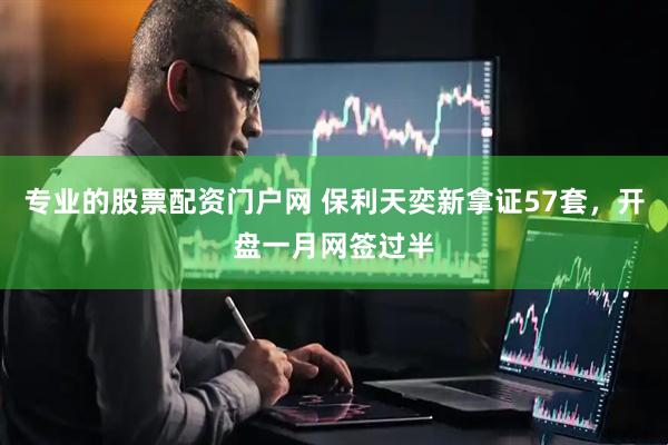 专业的股票配资门户网 保利天奕新拿证57套，开盘一月网签过半