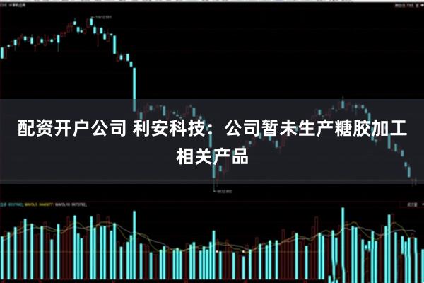 配资开户公司 利安科技：公司暂未生产糖胶加工相关产品