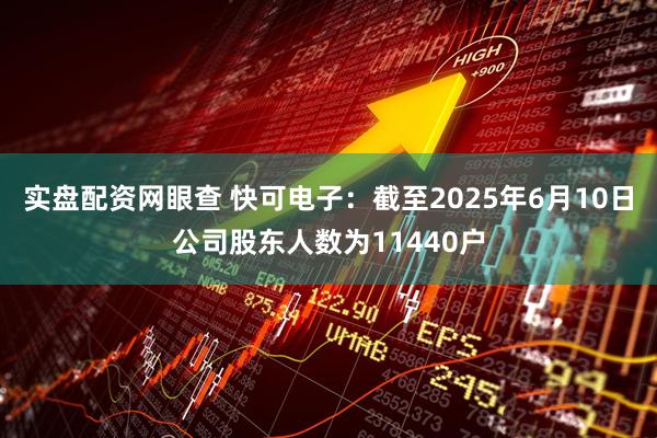 实盘配资网眼查 快可电子：截至2025年6月10日公司股东人数为11440户