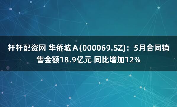 杆杆配资网 华侨城Ａ(000069.SZ)：5月合同销售金额18.9亿元 同比增加12%
