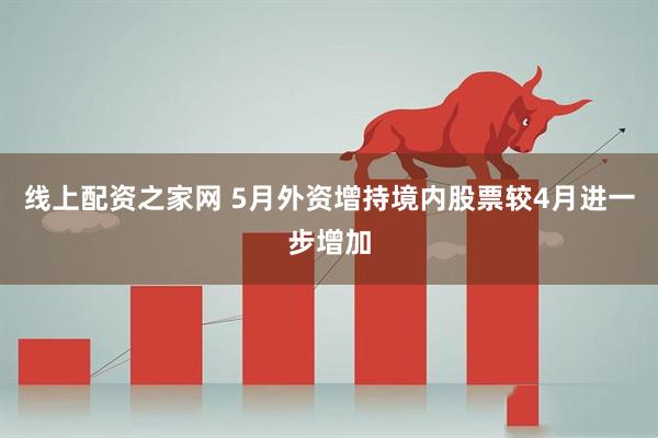 线上配资之家网 5月外资增持境内股票较4月进一步增加