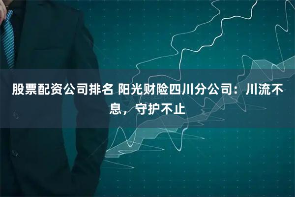 股票配资公司排名 阳光财险四川分公司：川流不息，守护不止