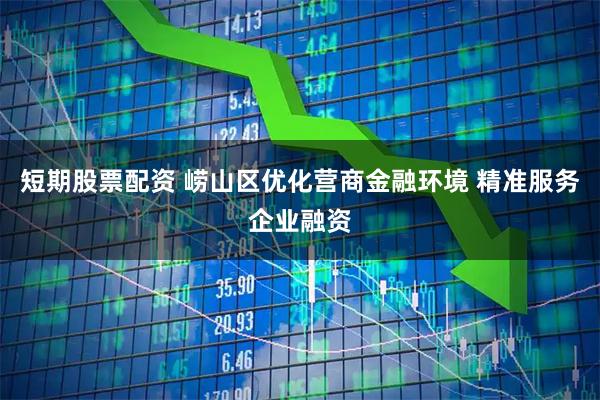 短期股票配资 崂山区优化营商金融环境 精准服务企业融资