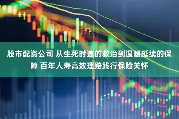 股市配资公司 从生死时速的救治到温暖延续的保障 百年人寿高效理赔践行保险关怀