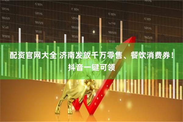 配资官网大全 济南发放千万零售、餐饮消费券！抖音一键可领