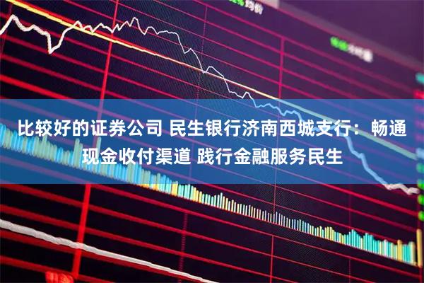 比较好的证券公司 民生银行济南西城支行：畅通现金收付渠道 践行金融服务民生