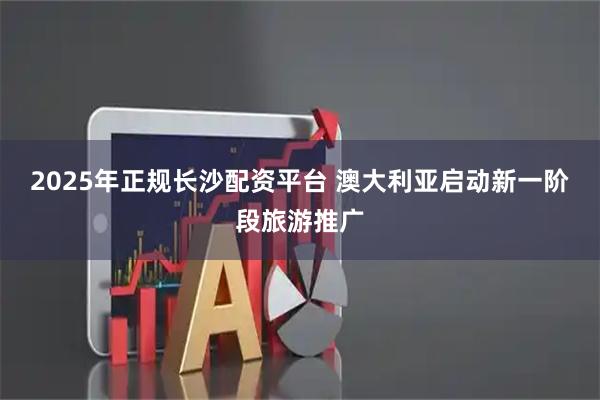2025年正规长沙配资平台 澳大利亚启动新一阶段旅游推广
