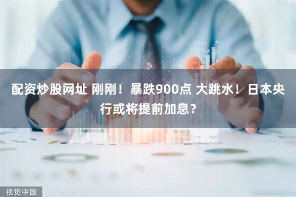 配资炒股网址 刚刚！暴跌900点 大跳水！日本央行或将提前加息？