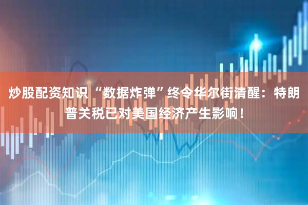 炒股配资知识 “数据炸弹”终令华尔街清醒：特朗普关税已对美国经济产生影响！