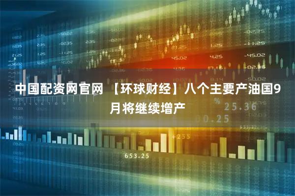 中国配资网官网 【环球财经】八个主要产油国9月将继续增产