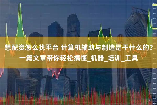 想配资怎么找平台 计算机辅助与制造是干什么的？一篇文章带你轻松搞懂_机器_培训_工具