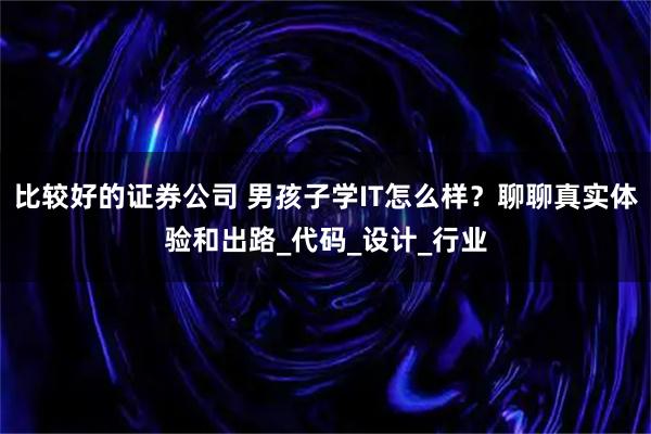 比较好的证券公司 男孩子学IT怎么样？聊聊真实体验和出路_代码_设计_行业