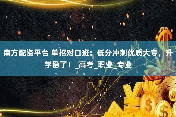 南方配资平台 单招对口班：低分冲刺优质大专，升学稳了！_高考_职业_专业