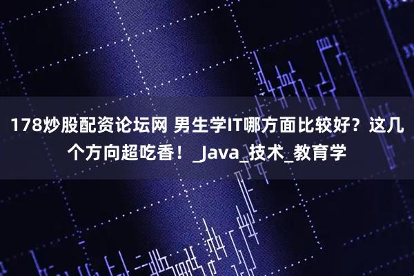 178炒股配资论坛网 男生学IT哪方面比较好？这几个方向超吃香！_Java_技术_教育学