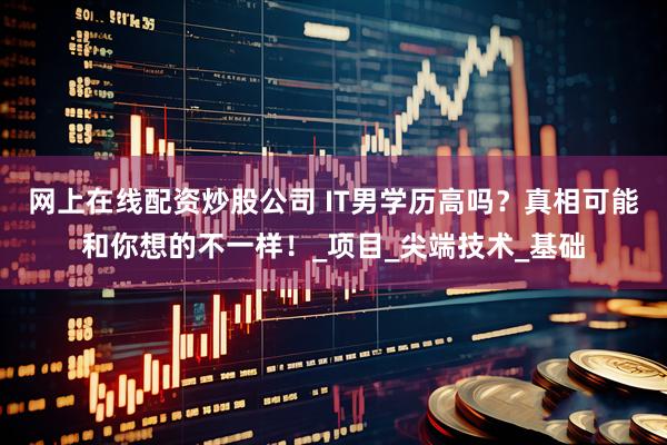 网上在线配资炒股公司 IT男学历高吗？真相可能和你想的不一样！_项目_尖端技术_基础