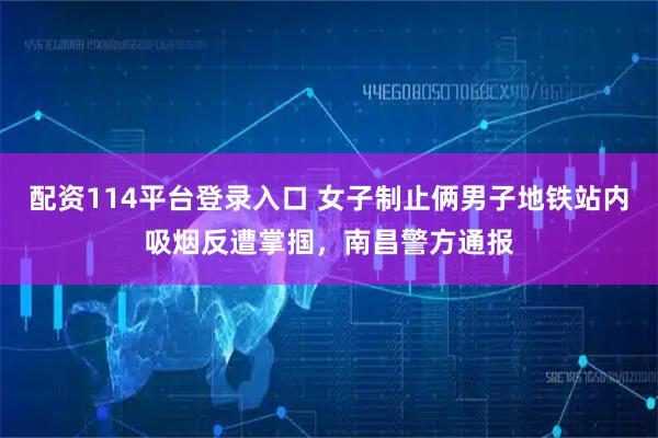 配资114平台登录入口 女子制止俩男子地铁站内吸烟反遭掌掴，南昌警方通报