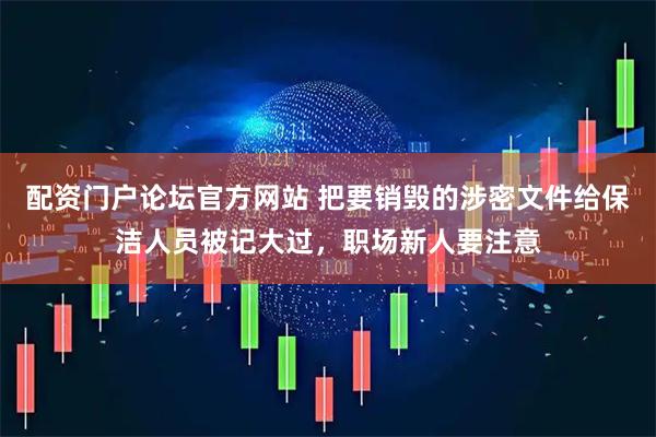 配资门户论坛官方网站 把要销毁的涉密文件给保洁人员被记大过，职场新人要注意