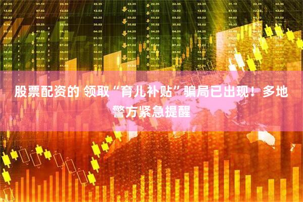 股票配资的 领取“育儿补贴”骗局已出现！多地警方紧急提醒