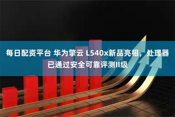 每日配资平台 华为擎云 L540x新品亮相，处理器已通过安全可靠评测II级