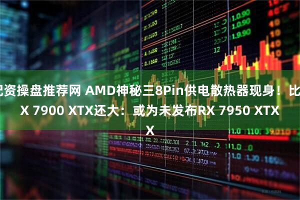 配资操盘推荐网 AMD神秘三8Pin供电散热器现身！比RX 7900 XTX还大：或为未发布RX 7950 XTX