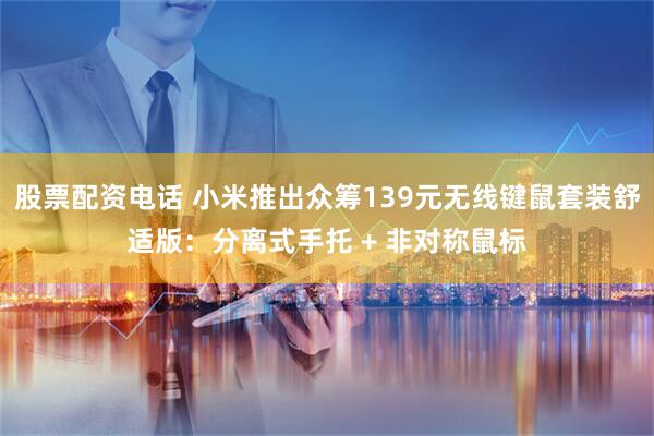 股票配资电话 小米推出众筹139元无线键鼠套装舒适版：分离式手托 + 非对称鼠标