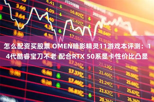 怎么配资买股票 OMEN暗影精灵11游戏本评测：14代酷睿宝刀不老 配合RTX 50系显卡性价比凸显