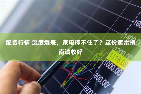 配资行情 湿度爆表，家电撑不住了？这份避雷指南请收好