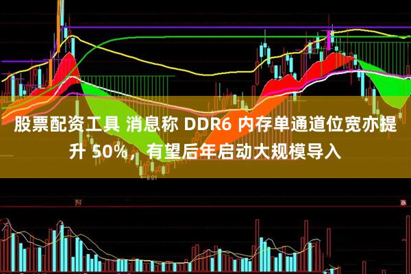 股票配资工具 消息称 DDR6 内存单通道位宽亦提升 50%，有望后年启动大规模导入