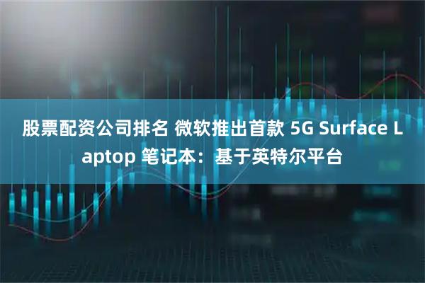 股票配资公司排名 微软推出首款 5G Surface Laptop 笔记本：基于英特尔平台