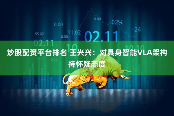 炒股配资平台排名 王兴兴：对具身智能VLA架构持怀疑态度