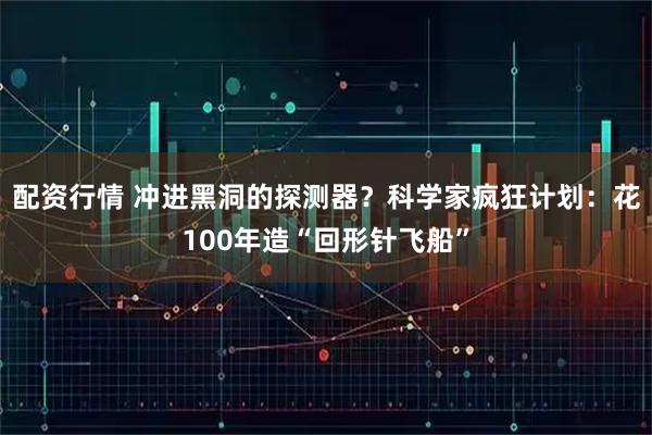 配资行情 冲进黑洞的探测器？科学家疯狂计划：花100年造“回形针飞船”