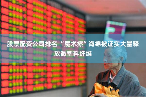 股票配资公司排名 “魔术擦”海绵被证实大量释放微塑料纤维