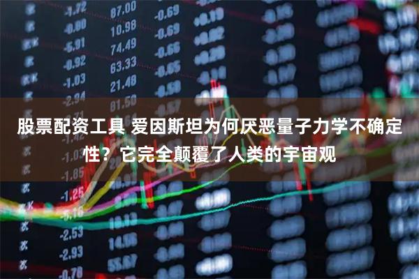 股票配资工具 爱因斯坦为何厌恶量子力学不确定性？它完全颠覆了人类的宇宙观