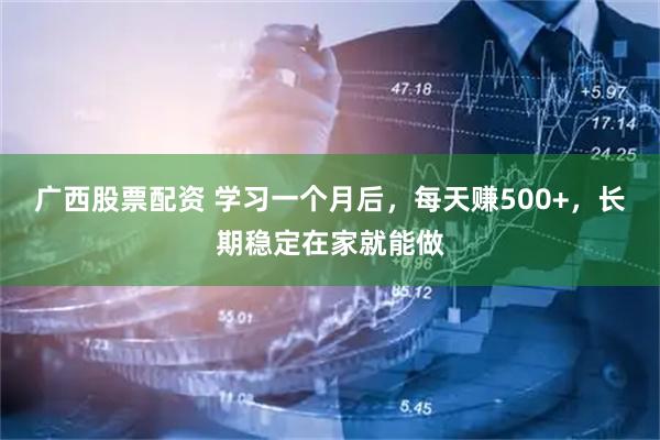 广西股票配资 学习一个月后，每天赚500+，长期稳定在家就能做
