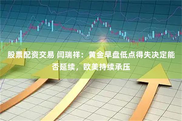 股票配资交易 闫瑞祥：黄金早盘低点得失决定能否延续，欧美持续承压