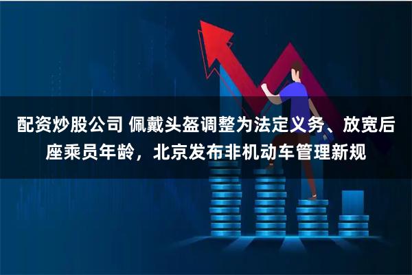 配资炒股公司 佩戴头盔调整为法定义务、放宽后座乘员年龄,北京发布非机动车管理新规