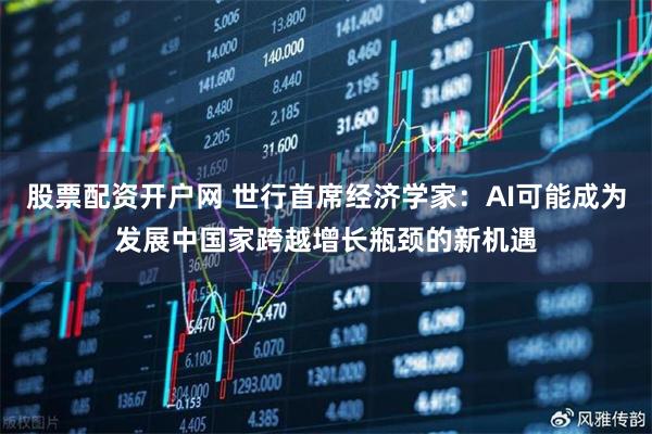 股票配资开户网 世行首席经济学家：AI可能成为发展中国家跨越增长瓶颈的新机遇