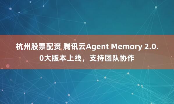 杭州股票配资 腾讯云Agent Memory 2.0.0大版本上线，支持团队协作