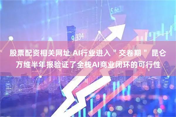 股票配资相关网址 AI行业进入＂交卷期＂ 昆仑万维半年报验证了全栈AI商业闭环的可行性