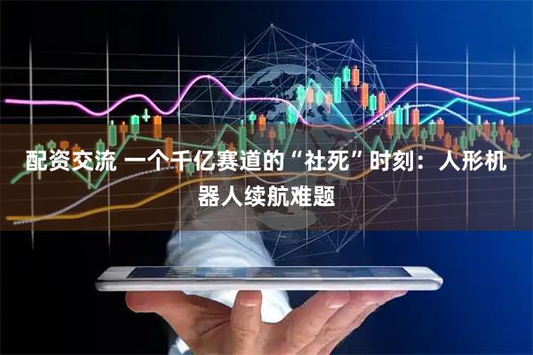 配资交流 一个千亿赛道的“社死”时刻：人形机器人续航难题