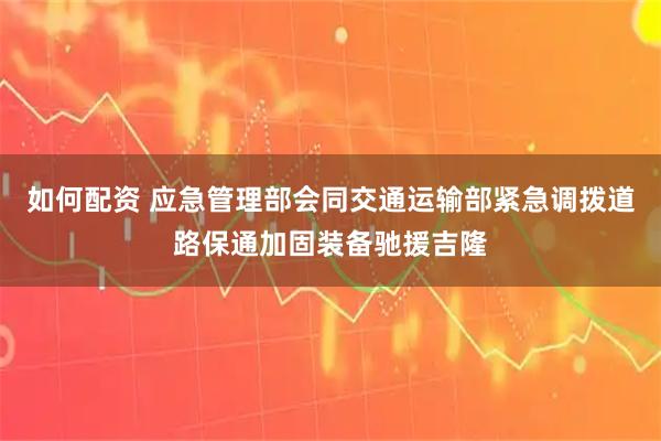 如何配资 应急管理部会同交通运输部紧急调拨道路保通加固装备驰援吉隆