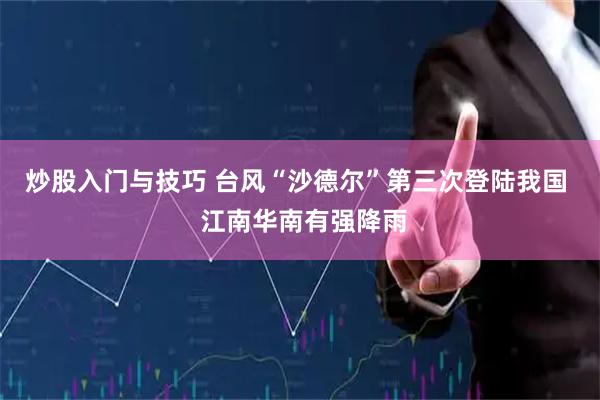 炒股入门与技巧 台风“沙德尔”第三次登陆我国  江南华南有强降雨